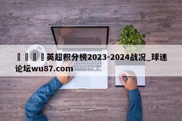 🍢英超积分榜2023-2024战况_球迷论坛wu87.com