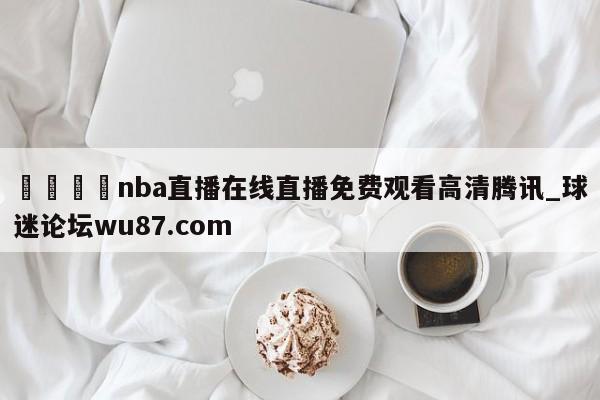 🍢nba直播在线直播免费观看高清腾讯_球迷论坛wu87.com