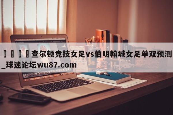 🍢查尔顿竞技女足vs伯明翰城女足单双预测_球迷论坛wu87.com