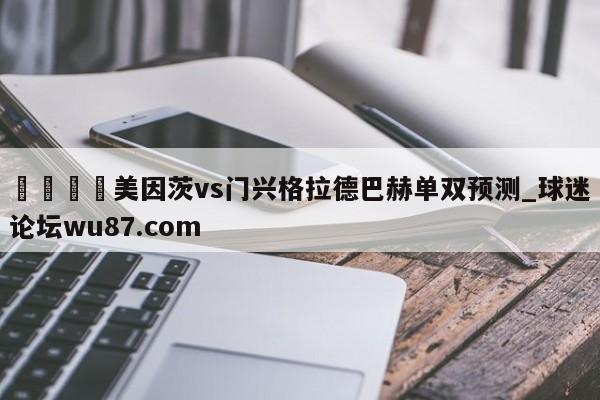 🍢美因茨vs门兴格拉德巴赫单双预测_球迷论坛wu87.com