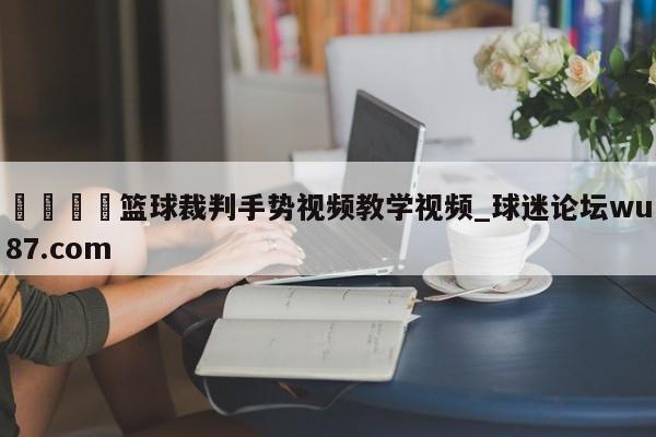 🍢篮球裁判手势视频教学视频_球迷论坛wu87.com