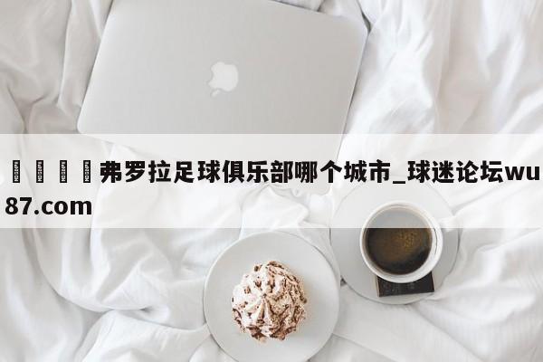🍢弗罗拉足球俱乐部哪个城市_球迷论坛wu87.com
