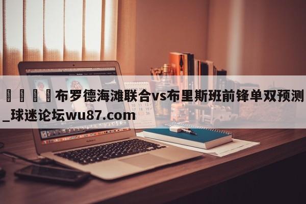 🍢布罗德海滩联合vs布里斯班前锋单双预测_球迷论坛wu87.com