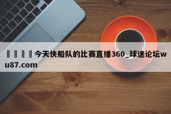 🍢今天快船队的比赛直播360_球迷论坛wu87.com