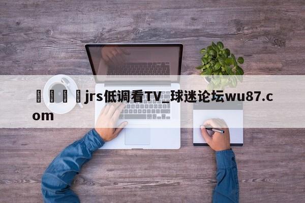 🍢jrs低调看TV_球迷论坛wu87.com