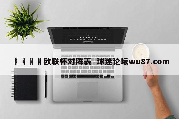 🍢欧联杯对阵表_球迷论坛wu87.com
