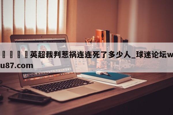 🍢英超裁判惹祸连连死了多少人_球迷论坛wu87.com