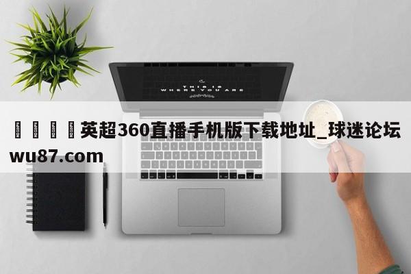 🍢英超360直播手机版下载地址_球迷论坛wu87.com