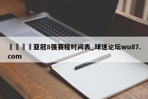 🍢亚冠8强赛程时间表_球迷论坛wu87.com