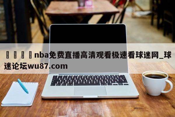 🍢nba免费直播高清观看极速看球迷网_球迷论坛wu87.com
