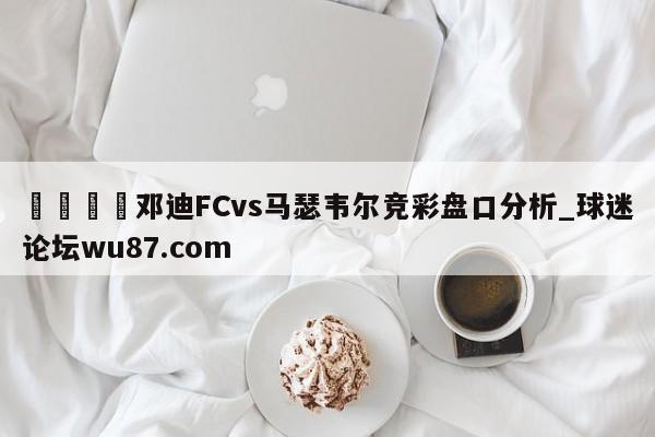 🍢邓迪FCvs马瑟韦尔竞彩盘口分析_球迷论坛wu87.com