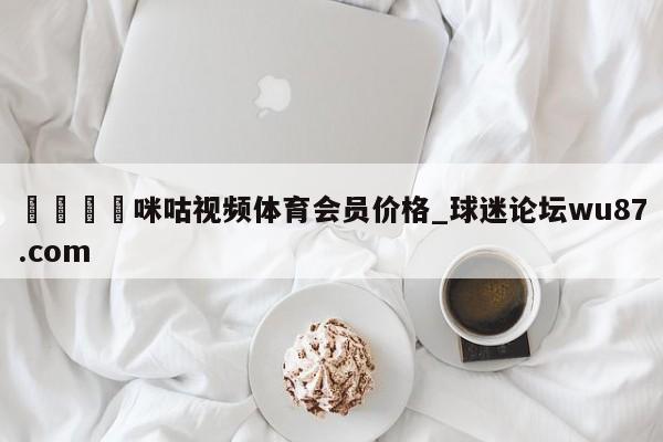 🍢咪咕视频体育会员价格_球迷论坛wu87.com