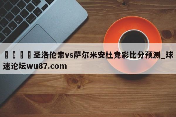 🍢圣洛伦索vs萨尔米安杜竞彩比分预测_球迷论坛wu87.com