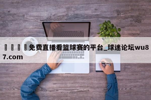 🍢免费直播看篮球赛的平台_球迷论坛wu87.com