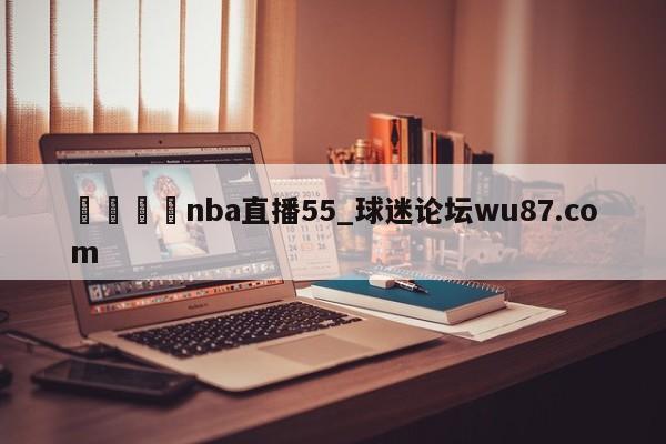🍢nba直播55_球迷论坛wu87.com