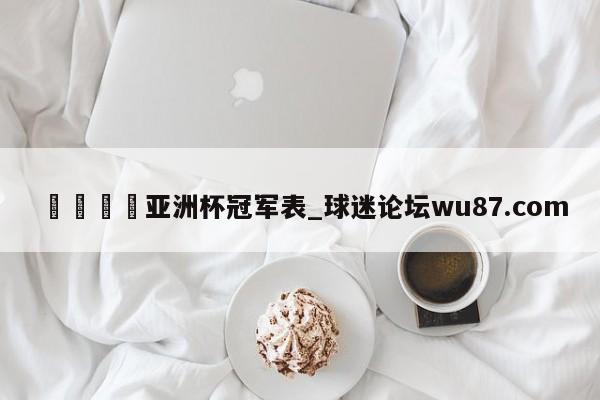 🍢亚洲杯冠军表_球迷论坛wu87.com