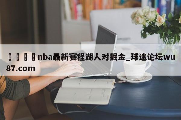 🍢nba最新赛程湖人对掘金_球迷论坛wu87.com
