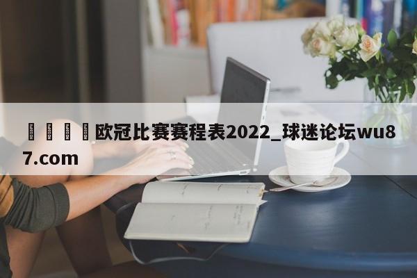 🍢欧冠比赛赛程表2022_球迷论坛wu87.com