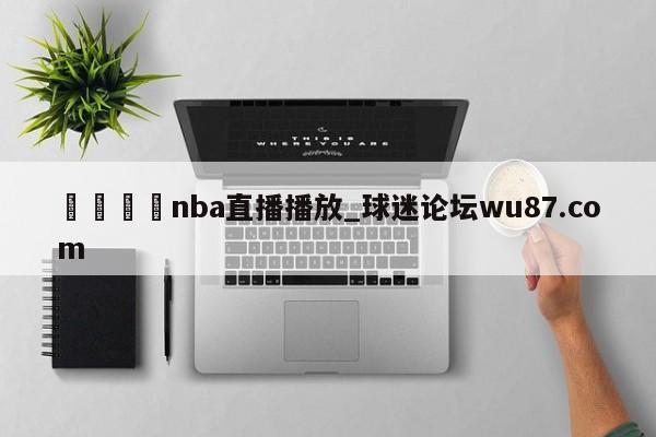 🍢nba直播播放_球迷论坛wu87.com