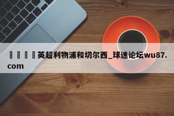 🍢英超利物浦和切尔西_球迷论坛wu87.com