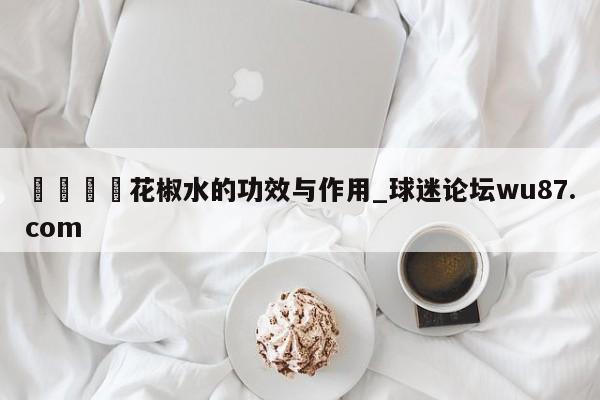 🍢花椒水的功效与作用_球迷论坛wu87.com
