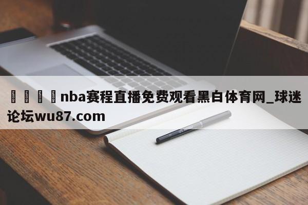 🍢nba赛程直播免费观看黑白体育网_球迷论坛wu87.com