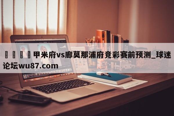 🍢甲米府vs廊莫那浦府竞彩赛前预测_球迷论坛wu87.com