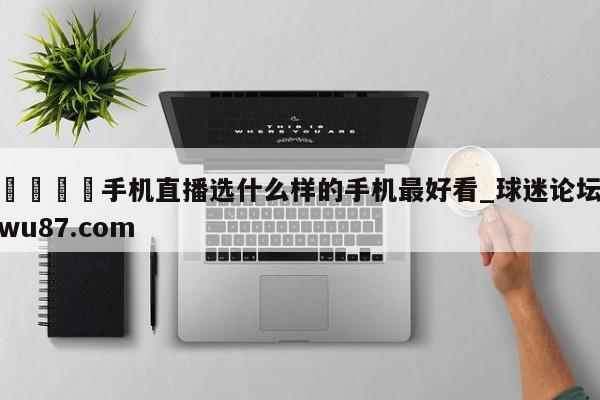 🍢手机直播选什么样的手机最好看_球迷论坛wu87.com