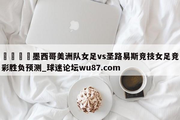 🍢墨西哥美洲队女足vs圣路易斯竞技女足竞彩胜负预测_球迷论坛wu87.com
