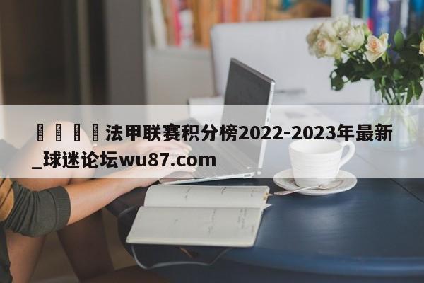 🍢法甲联赛积分榜2022-2023年最新_球迷论坛wu87.com