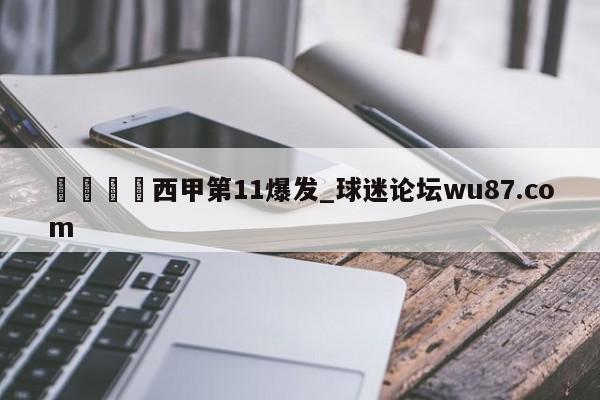🍢西甲第11爆发_球迷论坛wu87.com