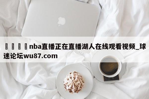 🍢nba直播正在直播湖人在线观看视频_球迷论坛wu87.com