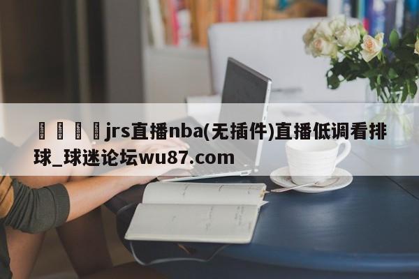 🍢jrs直播nba(无插件)直播低调看排球_球迷论坛wu87.com