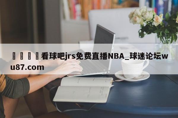 🍢看球吧jrs免费直播NBA_球迷论坛wu87.com