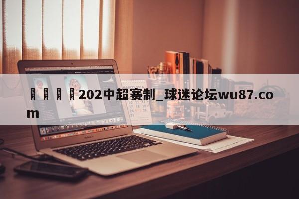 🍢202中超赛制_球迷论坛wu87.com