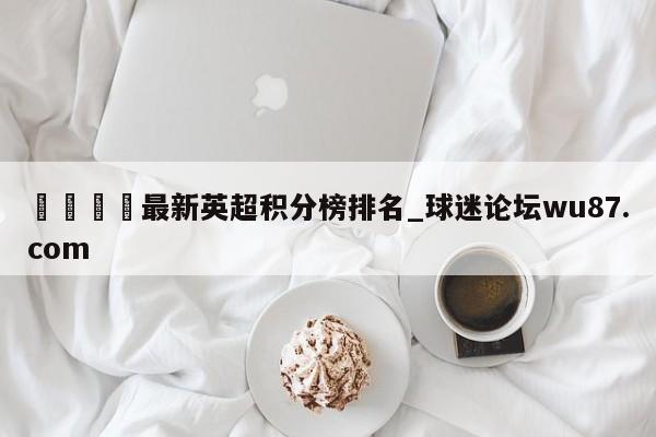 🍢最新英超积分榜排名_球迷论坛wu87.com