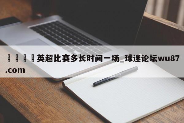 🍢英超比赛多长时间一场_球迷论坛wu87.com