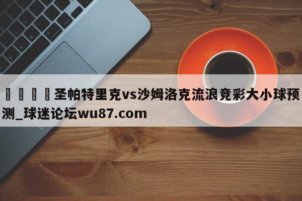 🍢圣帕特里克vs沙姆洛克流浪竞彩大小球预测_球迷论坛wu87.com