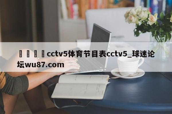 🍢cctv5体育节目表cctv5_球迷论坛wu87.com