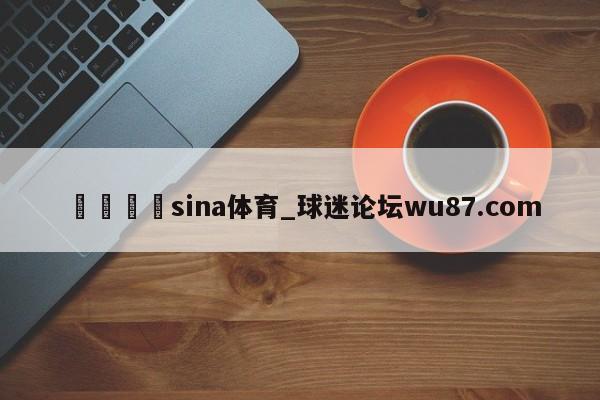 🍢sina体育_球迷论坛wu87.com