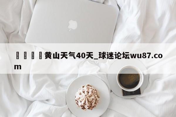 🍢黄山天气40天_球迷论坛wu87.com