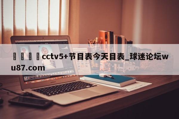 🍢cctv5+节目表今天目表_球迷论坛wu87.com