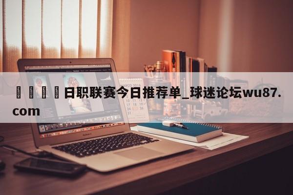 🍢日职联赛今日推荐单_球迷论坛wu87.com