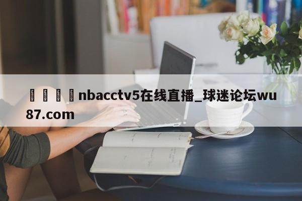🍢nbacctv5在线直播_球迷论坛wu87.com