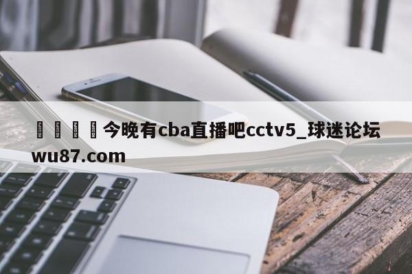 🍢今晚有cba直播吧cctv5_球迷论坛wu87.com