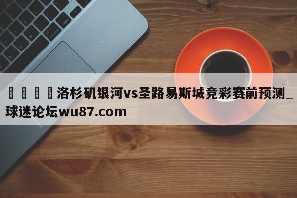 🍢洛杉矶银河vs圣路易斯城竞彩赛前预测_球迷论坛wu87.com
