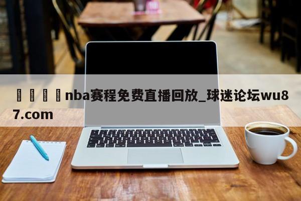 🍢nba赛程免费直播回放_球迷论坛wu87.com