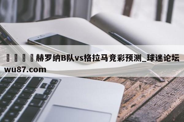 🍢赫罗纳B队vs格拉马竞彩预测_球迷论坛wu87.com