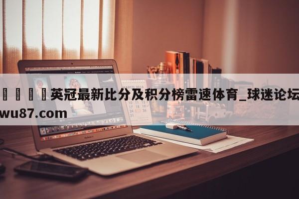 🍢英冠最新比分及积分榜雷速体育_球迷论坛wu87.com