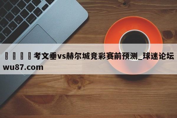 🍢考文垂vs赫尔城竞彩赛前预测_球迷论坛wu87.com